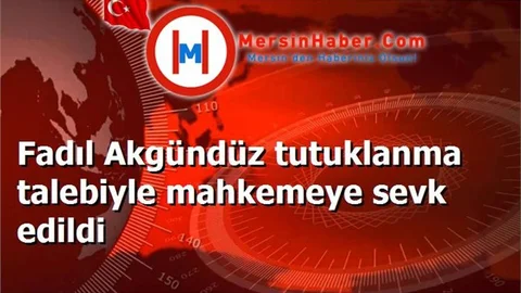 Fadıl Akgündüz tutuklanma talebiyle mahkemeye sevk edildi