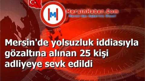 Mersin'de yolsuzluk iddiasıyla gözaltına alınan 25 kişi adliyeye sevk edildi