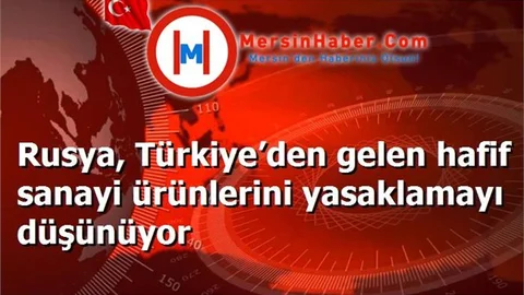 Rusya, Türkiye’den gelen hafif sanayi ürünlerini yasaklamayı düşünüyor