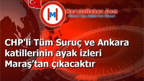 CHP'li Tüm Suruç ve Ankara katillerinin ayak izleri Maraş’tan çıkacaktır