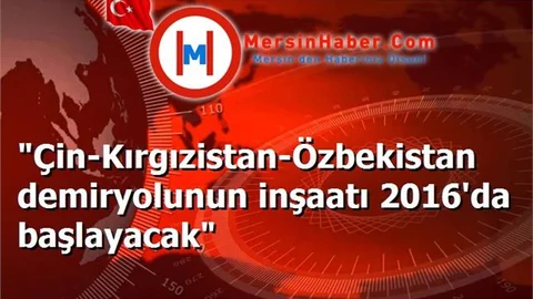"Çin-Kırgızistan-Özbekistan demiryolunun inşaatı 2016'da başlayacak"
