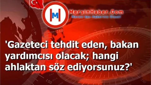 'Gazeteci tehdit eden, bakan yardımcısı olacak; hangi ahlaktan söz ediyorsunuz?'