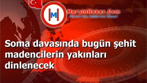 Soma davasında bugün şehit madencilerin yakınları dinlenecek