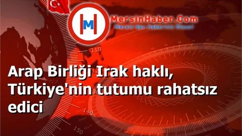 Arap Birliği Irak haklı, Türkiye'nin tutumu rahatsız edici