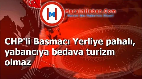 CHP'li Basmacı Yerliye pahalı, yabancıya bedava turizm olmaz
