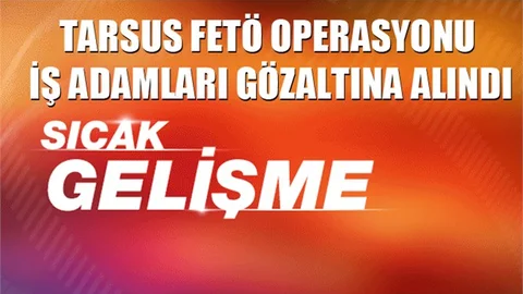 Tarsus’ta FETÖ operasyonu kapsamında bazı işadamları gözaltına alındı