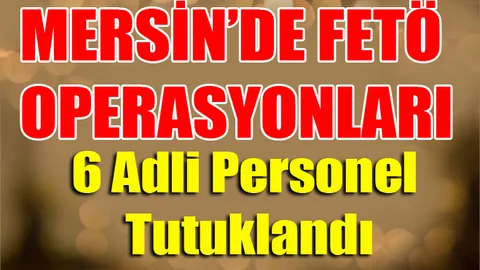 Mersin'de Fetö Operasyonunda 6 Adli Personel Tutuklandı