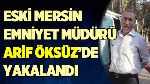Eski Mersin Emniyet Müdürü Arif Öksüz yakalandı!