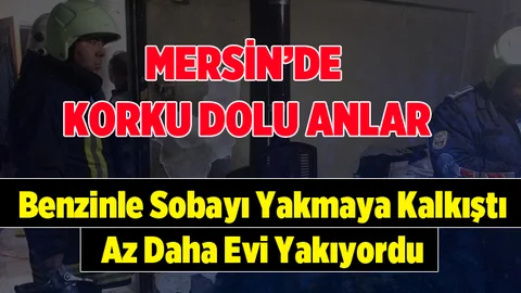 Mersin'de Bir Kişi Sobayı Benzinle Yakmaya Kalkıştı Yangın Çıktı