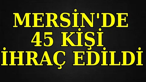 Mersin'de 45 Kişi İhraç Edildi 