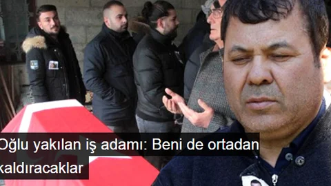 Yakılan İş Adamının Babası: Beni de Ortadan Kaldırma Planları Var!