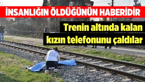Trenin altında kalarak hayatını kaybeden kızın telefonunu çaldılar