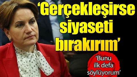 Meral Akşener: Eğer gerçekleşirse siyaseti bırakırım