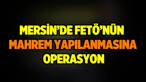Mersin'de FETÖ'nün Mahrem Yapılanmasına Operasyon