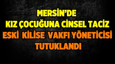 Mersin'de Eski Kilise Yönetici Kız Çocuğuna Cinsel Tacizden Tutuklandı