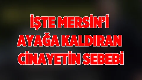 Mersin'i Ayağa Kaldıran Cinayetin Nedeni Ortaya Çıktı.