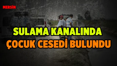 Mersin'de Sulama Kanalında 9 Yaşındaki Çocuğun Cesedi Bulundu