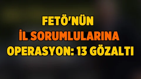 Fetö'nün İl Sorumlularına Operasyon: 13 Gözaltı