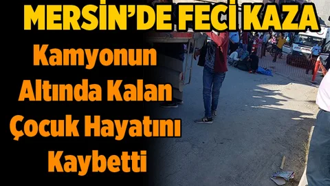 Mersin'de Kamyonun Altında Kalan Çocuk Hayatını Kaybetti