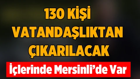 130 isim vatandaşlıktan çıkarılıyor! Aralarında Mersinli'de Var