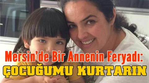 Mersin’de bir annenin feryadı: Çocuğumu kurtarın