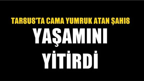 Mersin Tarsus'ta cama yumruk atan Tevfik Kaplan İsimli şahıs hayatını kaybetti