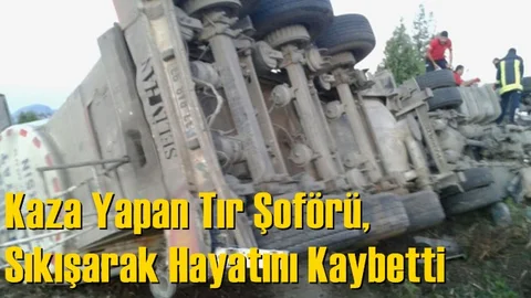 Kaza Yapan Mersin Plakalı TIR'ın Şoförü, Hayatını Kaybetti