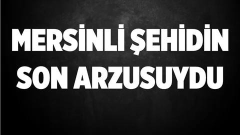 Mersinli Şehidimizin Son İsteği Yerine Getirildi