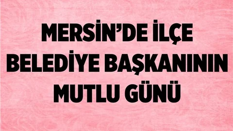 Mersin'de İlçe Belediye Başkanının Mutlu Günü