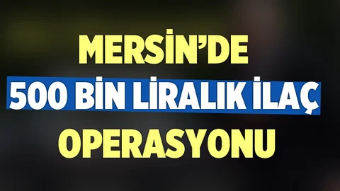 Mersin'de 500 Bin Liralık İlaç Operasyonu