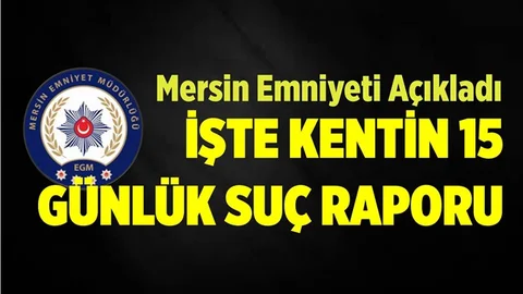 İşte Mersin'in 15 Günlük Asayiş Raporu