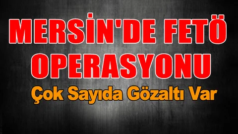Mersin'de FETÖ Operasyonu! Çok Sayıda Gözaltı Var