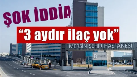 Mersin Şehir Hastanesinde Şok İddia "Hastalar 3 Aydır İlaç Bekliyor"