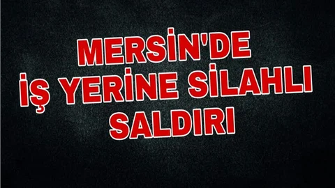 Mersin'de İş Yerine Silahlı Saldırı