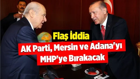 Flaş İddia: AK Parti Mersin ve Adana'yı MHP'ye Bırakabilir