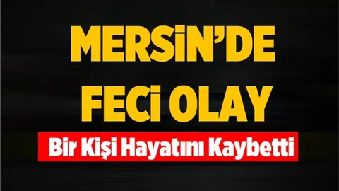 Mersin'de Feci Olayda Bir Kişi Hayatını Kaybetti