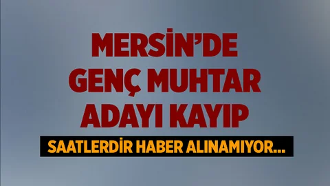 Mersin'de Genç Muhtar Adayından Haber Alınamıyor