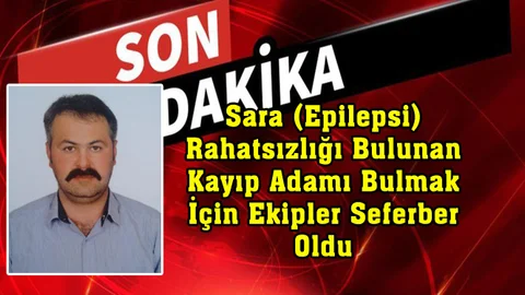 Sara (Epilepsi) Rahatsızlığı Bulunan Kayıp Adamı Bulmak İçin Ekipler Seferber Oldu