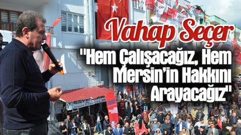 Vahap Seçer, "Hem Çalışacağız, Hem Mersin’in Hakkını Arayacağız"