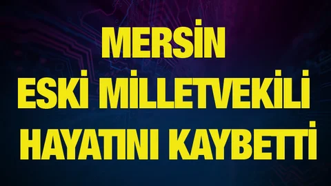 Mersin Eski Milletvekili Hayatını Kaybetti!