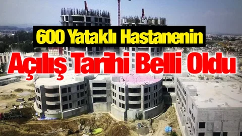 600 Yataklı Hastanenin Açılış Tarihi Belli Oldu