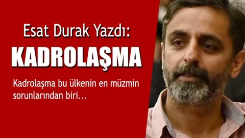 Gazeteci Esat Durak Yazdı "Kadrolaşma"