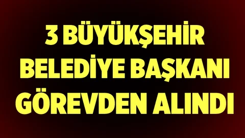 3 Büyükşehir Belediye Başkanı Görevden Alındı