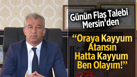 Mersin'den Flaş Talep "Oraya Kayyum Atayın, Kayyumda Ben Olayım"