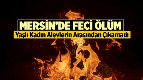 Mersin'de Feci Ölüm, Yaşlı Kadın Alevlerin Arasında Kaldı