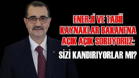 Enerji ve Tabii Kaynaklar Bakanı’na Açık Açık Soruyoruz: Sizi Kandırıyorlar mı?