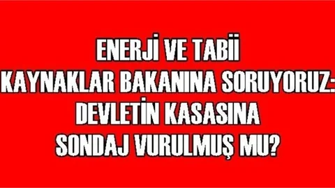 Enerji ve Tabii Kaynaklar Bakanına Soruyoruz: Devletin Kasasına Sondaj Vurulmuş Mu?