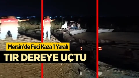 Mersin’de Tır Dereye Uçtu 1 Yaralı