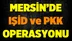 Mersin'de IŞİD ve PKK Operasyonu
