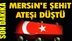 Son Dakika! Mersin'e Ateş Düştü